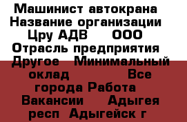 Машинист автокрана › Название организации ­ Цру АДВ777, ООО › Отрасль предприятия ­ Другое › Минимальный оклад ­ 55 000 - Все города Работа » Вакансии   . Адыгея респ.,Адыгейск г.